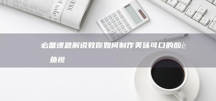 必备课题解说：教你如何制作美味可口的酸菜鱼视频攻略